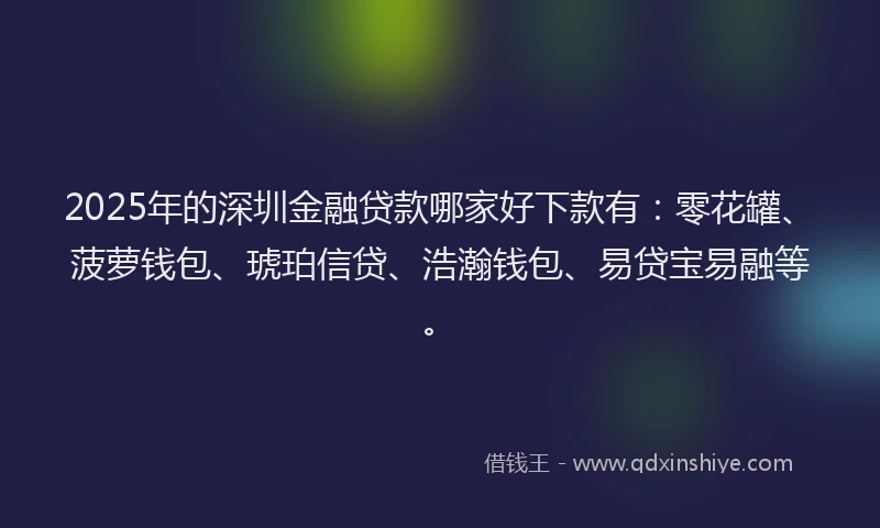 2025年的深圳金融贷款哪家好下款有：零花罐、菠萝钱包、琥珀信贷、浩瀚钱包、易贷宝易融等。