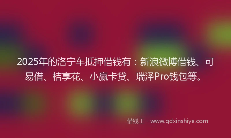 2025年的洛宁车抵押借钱有：新浪微博借钱、可易借、桔享花、小赢卡贷、瑞泽Pro钱包等。