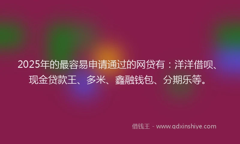 2025年的最容易申请通过的网贷有：洋洋借呗、现金贷款王、多米、鑫融钱包、分期乐等。