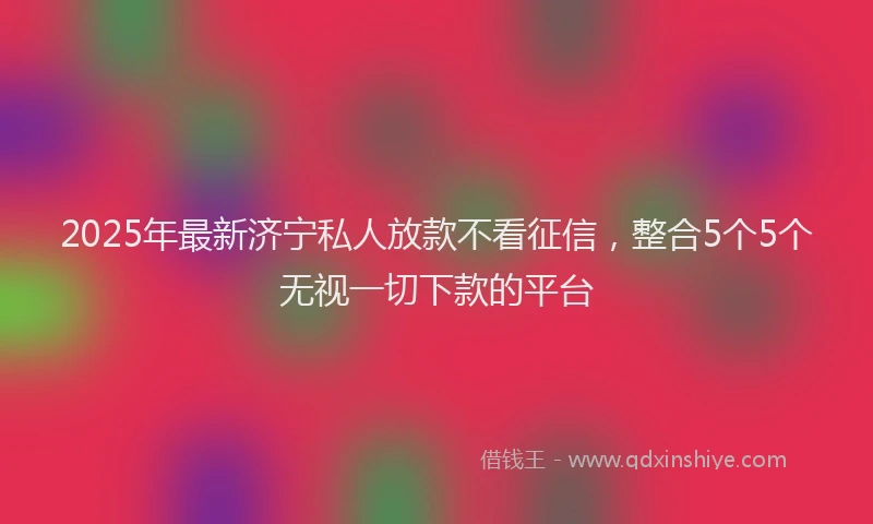 2025年最新济宁私人放款不看征信，整合5个5个无视一切下款的平台