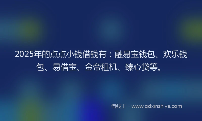 2025年的点点小钱借钱有：融易宝钱包、欢乐钱包、易借宝、金帝租机、臻心贷等。