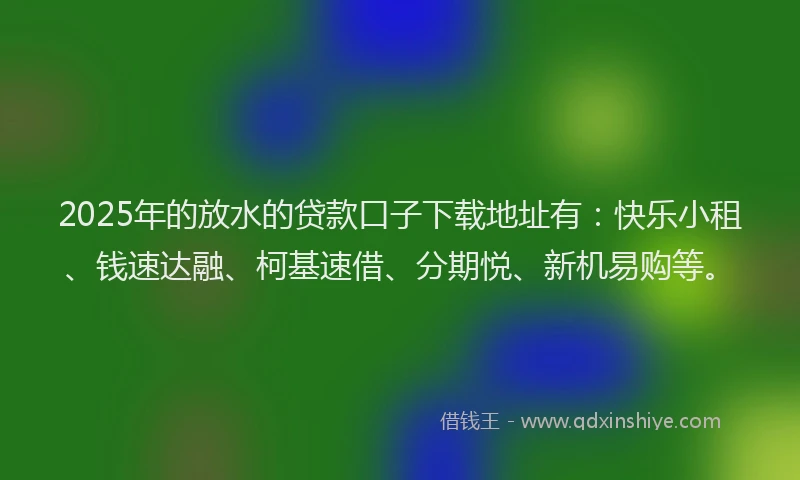 2025年的放水的贷款口子下载地址有：快乐小租、钱速达融、柯基速借、分期悦、新机易购等。