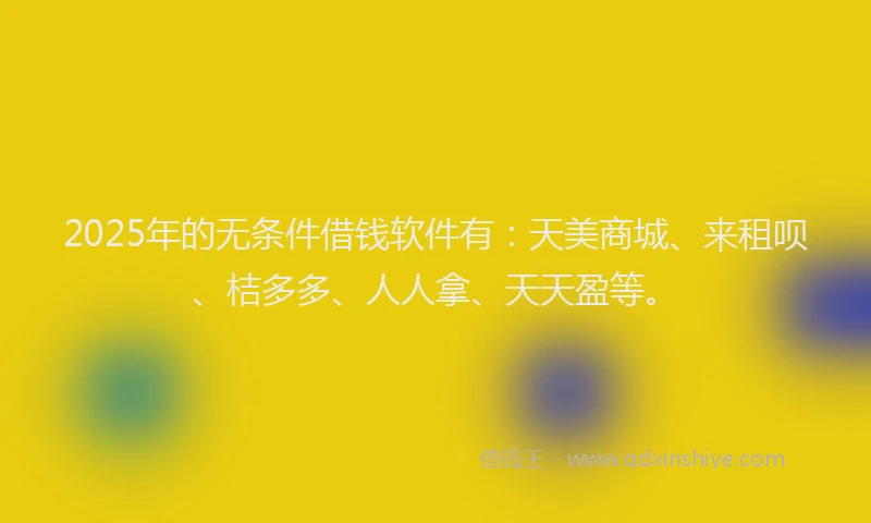 2025年的无条件借钱软件有：天美商城、来租呗、桔多多、人人拿、天天盈等。