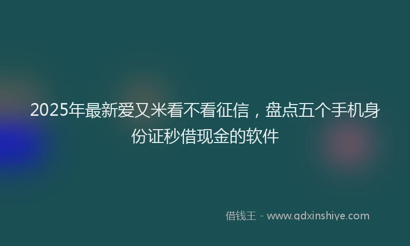 2025年最新爱又米看不看征信，盘点五个手机身份证秒借现金的软件