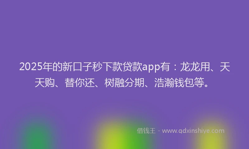 2025年的新口子秒下款贷款app有：龙龙用、天天购、替你还、树融分期、浩瀚钱包等。