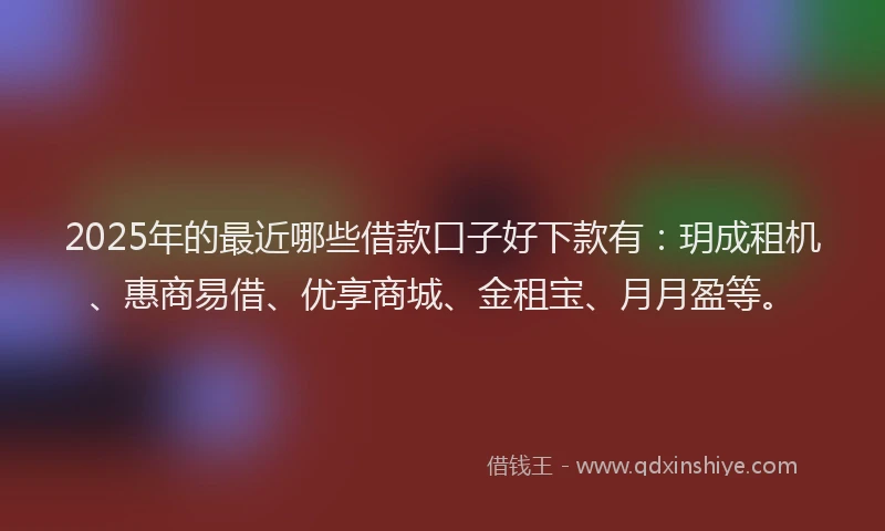 2025年的最近哪些借款口子好下款有：玥成租机、惠商易借、优享商城、金租宝、月月盈等。