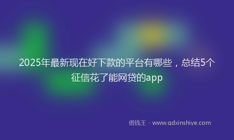 2025年最新现在好下款的平台有哪些，总结5个征信花了能网贷的app