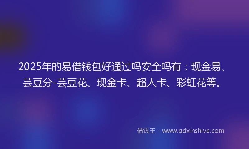 2025年的易借钱包好通过吗安全吗有：现金易、芸豆分-芸豆花、现金卡、超人卡、彩虹花等。