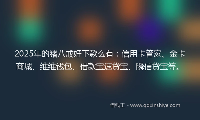2025年的猪八戒好下款么有：信用卡管家、金卡商城、维维钱包、借款宝速贷宝、瞬信贷宝等。