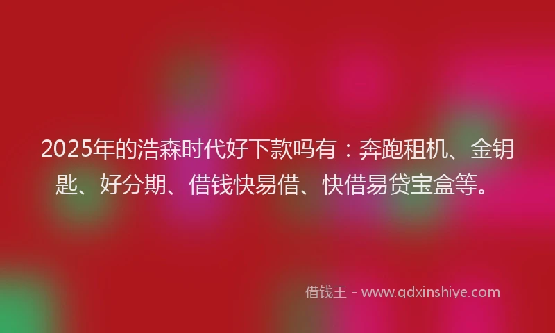 2025年的浩森时代好下款吗有：奔跑租机、金钥匙、好分期、借钱快易借、快借易贷宝盒等。