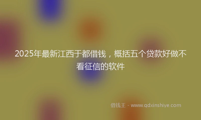 2025年最新江西于都借钱，概括五个贷款好做不看征信的软件