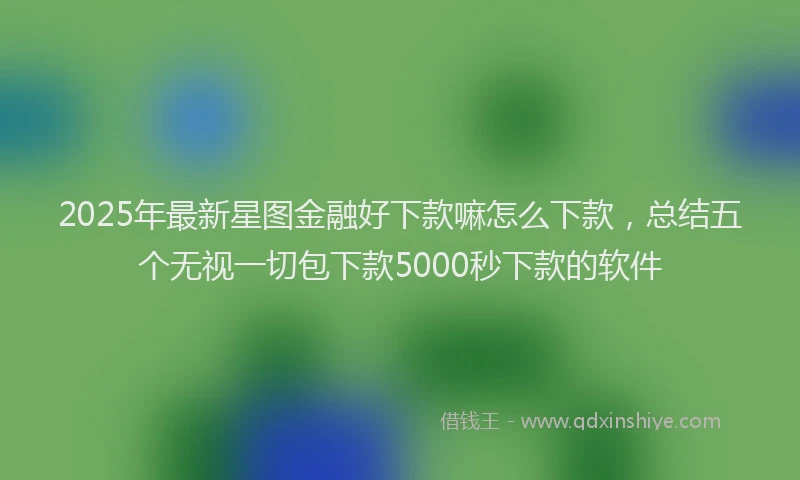 2025年最新星图金融好下款嘛怎么下款，总结五个无视一切包下款5000秒下款的软件