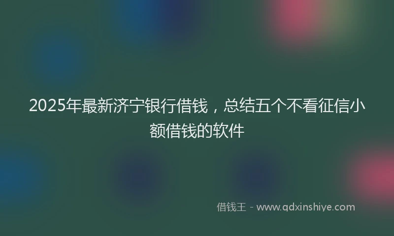 2025年最新济宁银行借钱，总结五个不看征信小额借钱的软件