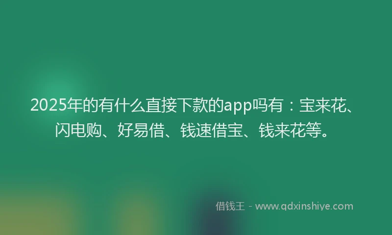 2025年的有什么直接下款的app吗有：宝来花、闪电购、好易借、钱速借宝、钱来花等。