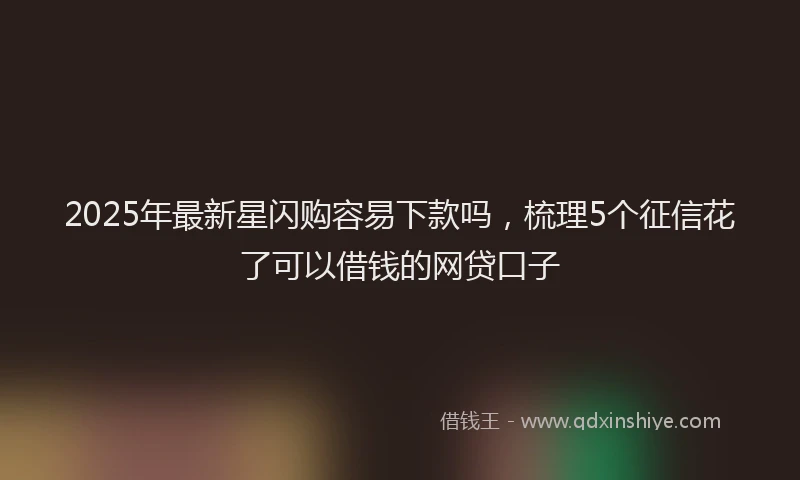2025年最新星闪购容易下款吗，梳理5个征信花了可以借钱的网贷口子