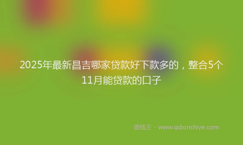 2025年最新昌吉哪家贷款好下款多的，整合5个11月能贷款的口子