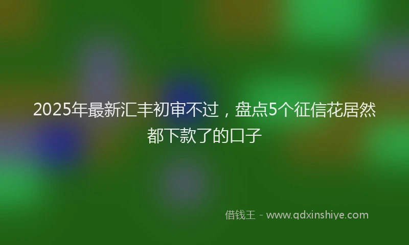 2025年最新汇丰初审不过，盘点5个征信花居然都下款了的口子