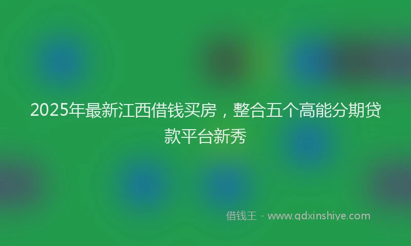 2025年最新江西借钱买房，整合五个高能分期贷款平台新秀