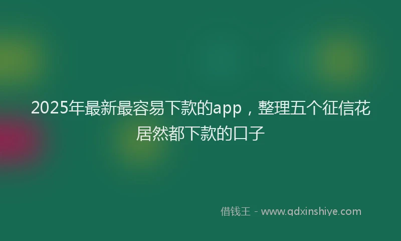 2025年最新最容易下款的app，整理五个征信花居然都下款的口子