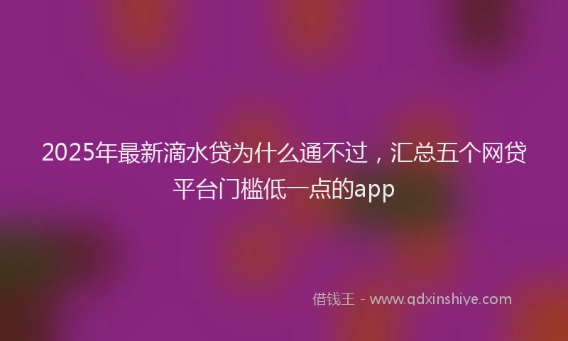 2025年最新滴水贷为什么通不过，汇总五个网贷平台门槛低一点的app