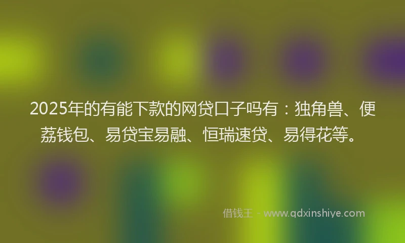 2025年的有能下款的网贷口子吗有：独角兽、便荔钱包、易贷宝易融、恒瑞速贷、易得花等。