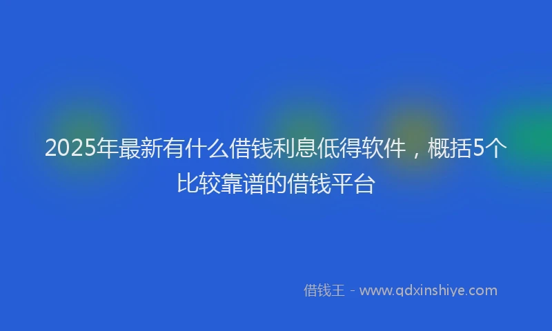 2025年最新有什么借钱利息低得软件，概括5个比较靠谱的借钱平台