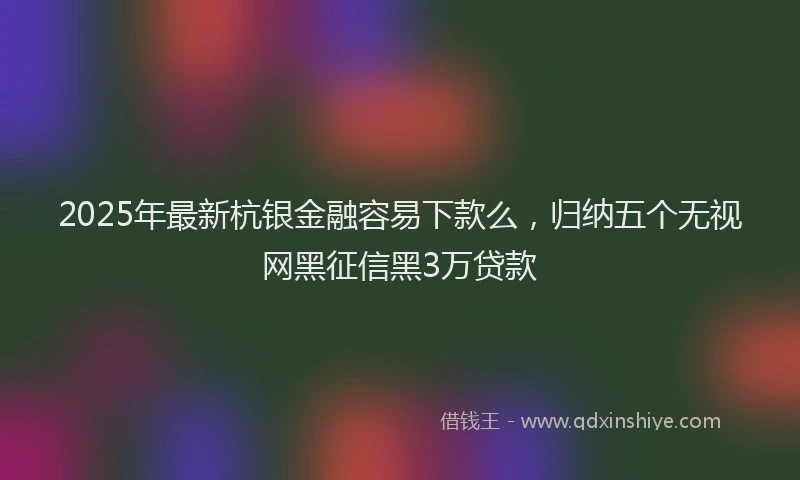 2025年最新杭银金融容易下款么，归纳五个无视网黑征信黑3万贷款