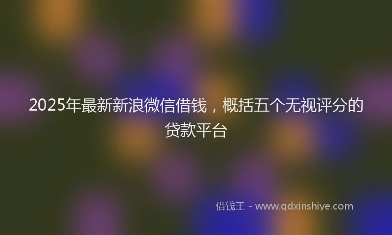 2025年最新新浪微信借钱，概括五个无视评分的贷款平台