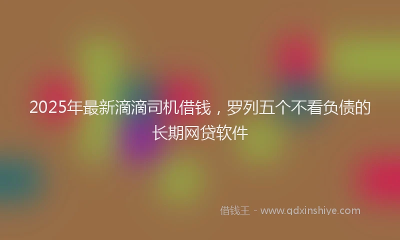 2025年最新滴滴司机借钱，罗列五个不看负债的长期网贷软件