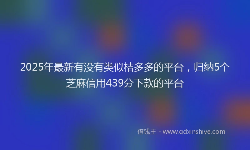 2025年最新有没有类似桔多多的平台，归纳5个芝麻信用439分下款的平台