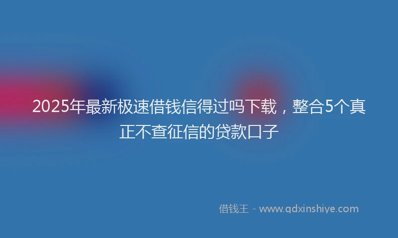 2025年最新极速借钱信得过吗下载，整合5个真正不查征信的贷款口子
