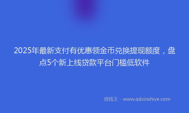 2025年最新支付有优惠领金币兑换提现额度，盘点5个新上线贷款平台门槛低软件