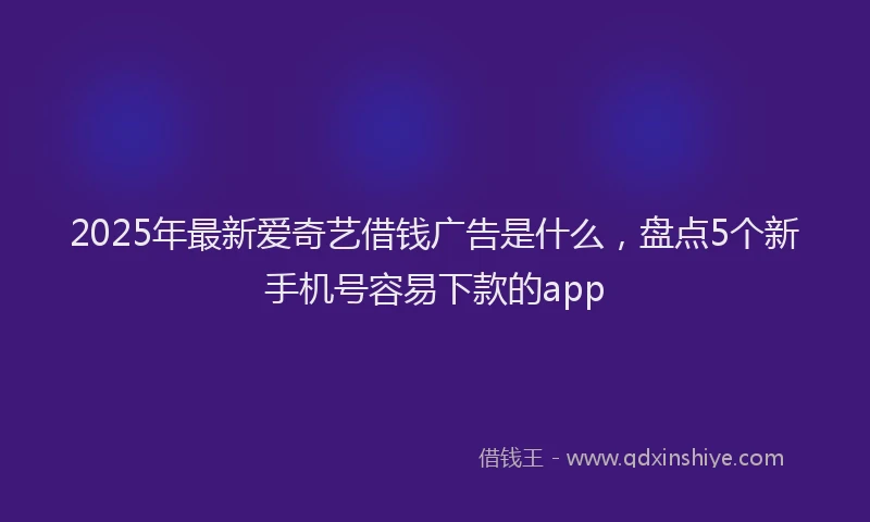 2025年最新爱奇艺借钱广告是什么，盘点5个新手机号容易下款的app
