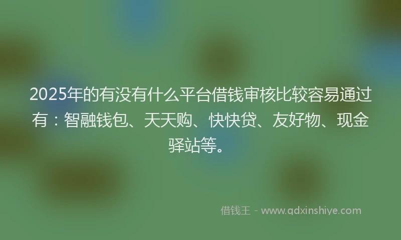 2025年的有没有什么平台借钱审核比较容易通过有：智融钱包、天天购、快快贷、友好物、现金驿站等。