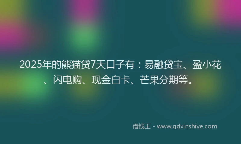 2025年的熊猫贷7天口子有：易融贷宝、盈小花、闪电购、现金白卡、芒果分期等。