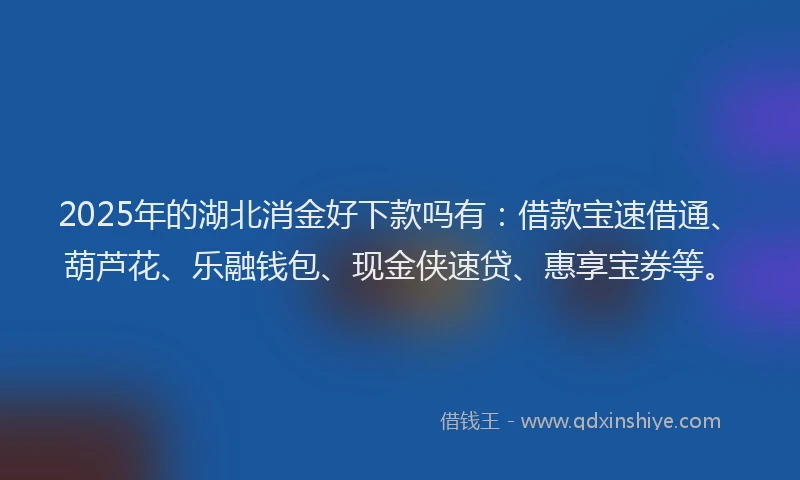 2025年的湖北消金好下款吗有：借款宝速借通、葫芦花、乐融钱包、现金侠速贷、惠享宝券等。