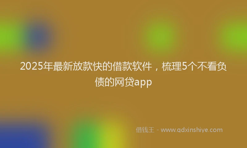 2025年最新放款快的借款软件，梳理5个不看负债的网贷app