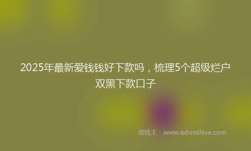 2025年最新爱钱钱好下款吗，梳理5个超级烂户双黑下款口子