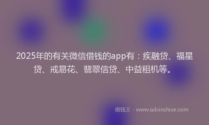 2025年的有关微信借钱的app有：疾融贷、福星贷、戒易花、翡翠信贷、中益租机等。