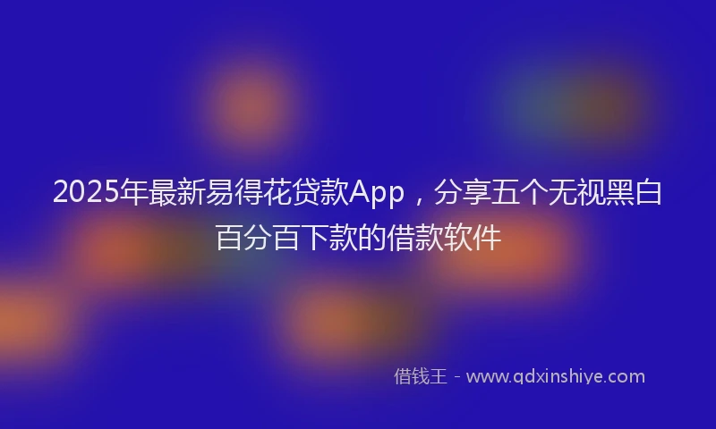 2025年最新易得花贷款App，分享五个无视黑白百分百下款的借款软件
