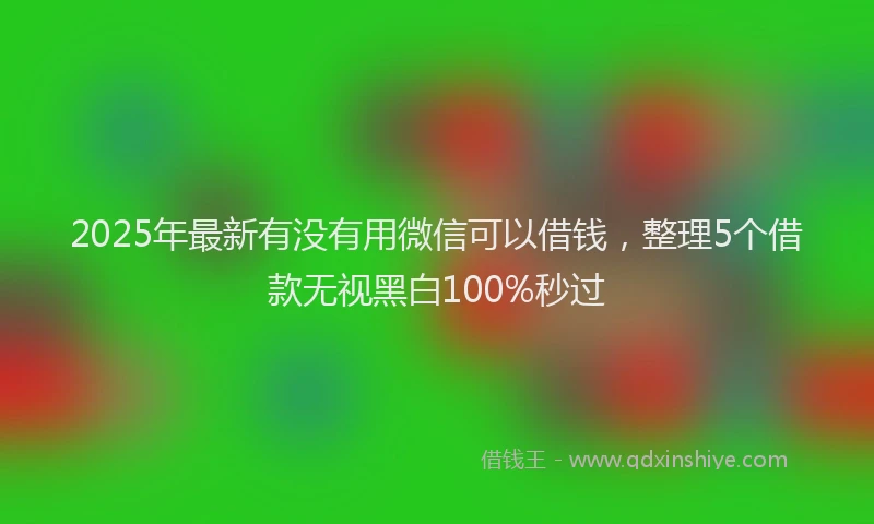 2025年最新有没有用微信可以借钱，整理5个借款无视黑白100%秒过