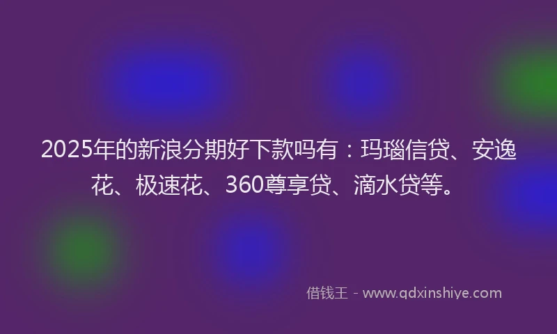 2025年的新浪分期好下款吗有：玛瑙信贷、安逸花、极速花、360尊享贷、滴水贷等。