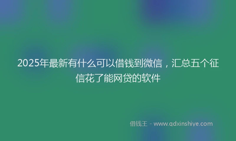 2025年最新有什么可以借钱到微信，汇总五个征信花了能网贷的软件