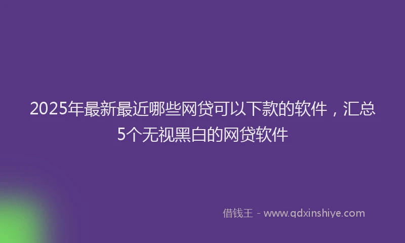 2025年最新最近哪些网贷可以下款的软件，汇总5个无视黑白的网贷软件