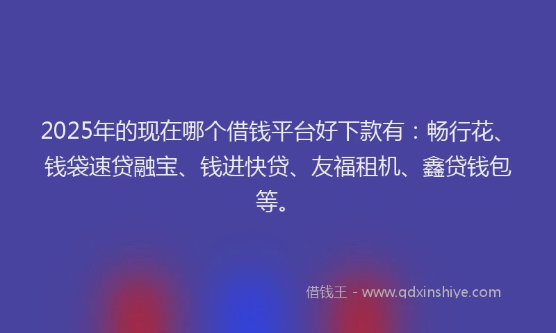 2025年的现在哪个借钱平台好下款有：畅行花、钱袋速贷融宝、钱进快贷、友福租机、鑫贷钱包等。