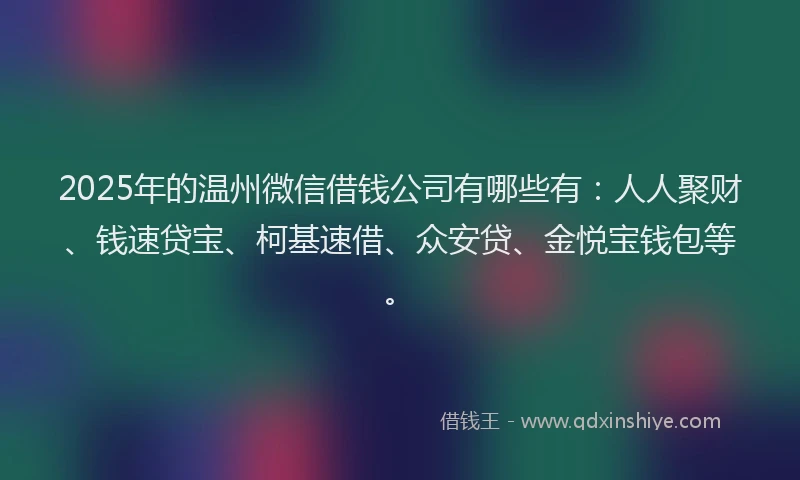 2025年的温州微信借钱公司有哪些有:人人聚财、钱速贷宝、柯基速借、众安贷、金悦宝钱包等。