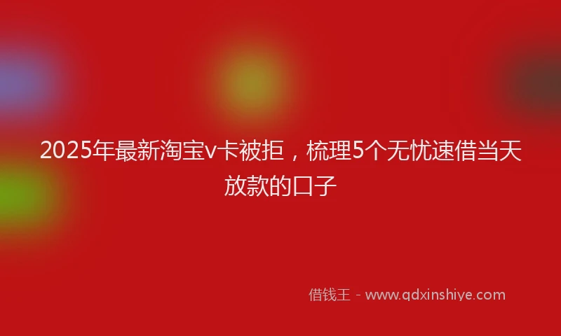 2025年最新淘宝v卡被拒，梳理5个无忧速借当天放款的口子