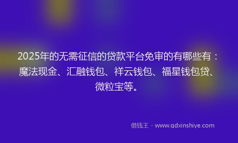 2025年的无需征信的贷款平台免审的有哪些有：魔法现金、汇融钱包、祥云钱包、福星钱包贷、微粒宝等。
