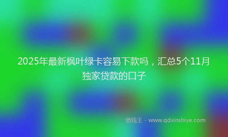 2025年最新枫叶绿卡容易下款吗，汇总5个11月独家贷款的口子