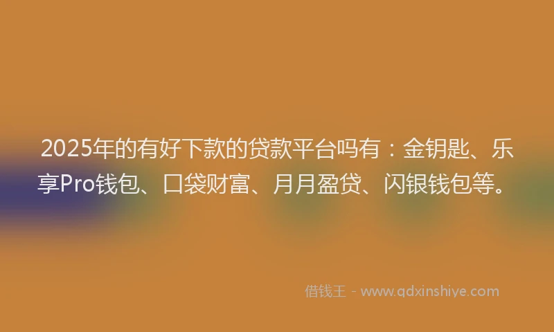 2025年的有好下款的贷款平台吗有：金钥匙、乐享Pro钱包、口袋财富、月月盈贷、闪银钱包等。